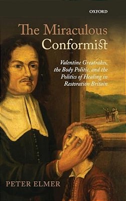 Miraculous Conformist: Valentine Greatrakes, The Body Politic, And The Politics Of Healing In Restoration Britain-..