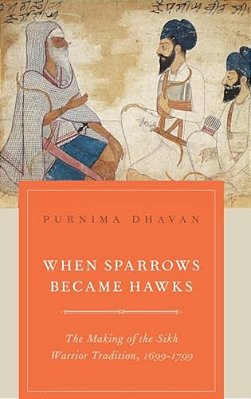 When Sparrows Became Hawks: The Making Of The Sikh Warrior Tradition, 1699-1799-..