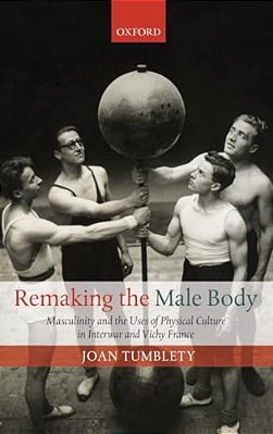 Remaking The Male Body: Masculinity And The Uses Of Physical Culture In Interwar And Vichy France-..