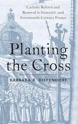 Planting The Cross: Catholic Reform And Renewal In Sixteenth- And Seventeenth-Century France-..