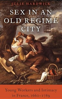 Sex In An Old Regime City: Young Workers And Intimacy In France, 1660-1789-..