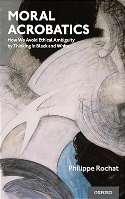 Moral Acrobatics: How We Avoid Ethical Ambiguity By Thinking In Black And White-..