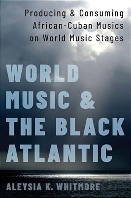 World Music And The Black Atlantic: Producing And Consuming African-Cuban Musics On World Music Stages-..