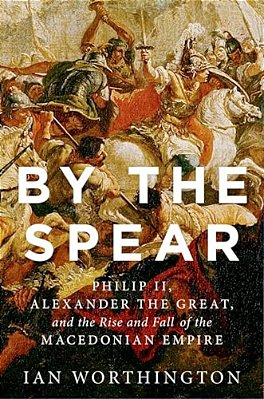 By The Spear: Philip II, Alexander The Great, And The Rise And Fall Of The Macedonian Empire-..