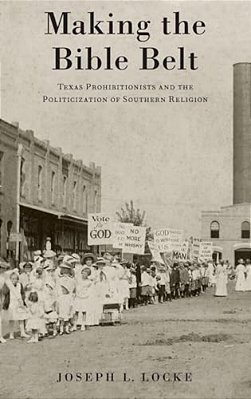 Making The Bible Belt: Texas Prohibitionists And The Politicization Of Southern Religion-..