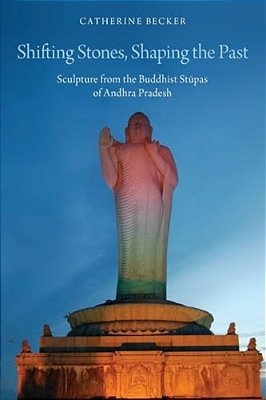 Shifting Stones, Shaping The Past: Sculpture From The Buddhist Stupas Of Andhra Pradesh-..