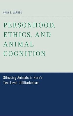 Personhood, Ethics, And Animal Cognition: Situating Animals In Hare's Two Level Utilitarianism-..