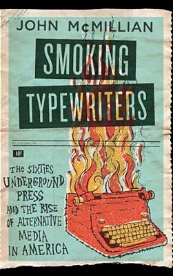 Smoking Typewriters: The Sixties Underground Press And The Rise Of Alternative Media In America-..
