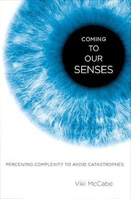 Coming To Our Senses: Perceiving Complexity To Avoid Catastrophes-..
