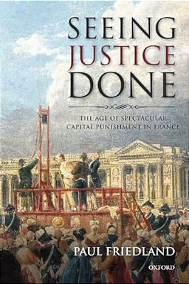 Seeing Justice Done: The Age Of Spectacular Capital Punishment In France-..