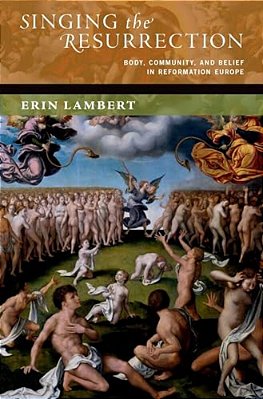 Singing The Resurrection: Body, Community, And Belief In Reformation Europe-..