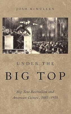 Under The Big Top: Big Tent Revivalism And American Culture, 1885-1925-..