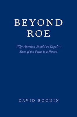 Beyond Roe: Why Abortion Should Be Legal--even If The Fetus Is A Person-..