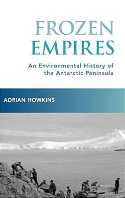 Frozen Empires: An Environmental History Of The Antarctic Peninsula-..