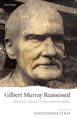 Gilbert Murray Reassessed: Hellenism, Theatre, And International Politics-..
