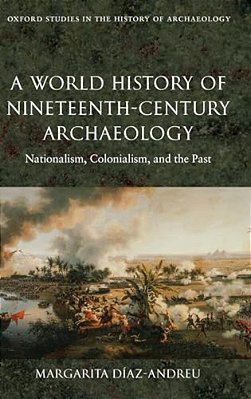 A World History Of Nineteenth-Century Archaeology: Nationalism, Colonialism, And The Past-..