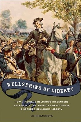 Wellspring Of Liberty: How Virginia's Religious Dissenters Helped Win The American Revolution And Secured Religious Liberty-..
