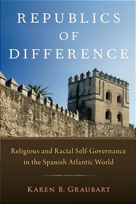 Republics Of Difference: Religious And Racial Self-Governance In The Spanish Atlantic World-..