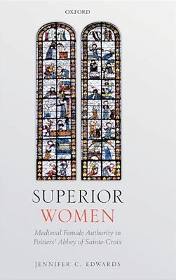 Superior Women: Medieval Female Authority In Poitiers' Abbey Of Sainte-Croix-..