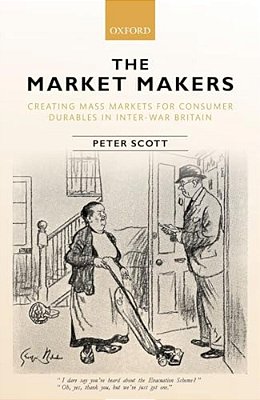 Market Makers: Creating Mass Markets For Consumer Durables In Inter-War Britain-..
