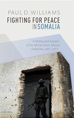 Fighting For Peace In Somalia: A History And Analysis Of The African Union Mission (Amisom), 2007-2017-..