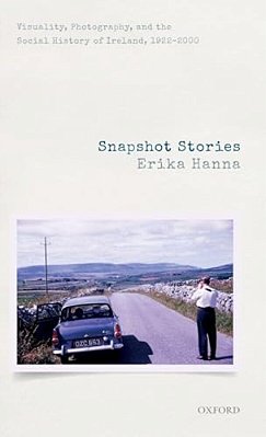 Snapshot Stories: Visuality, Photography, And The Social History Of Ireland, 1922-2000-..
