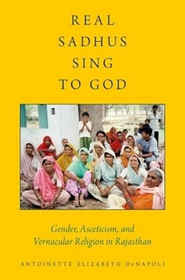 Real Sadhus Sing To God: Gender, Asceticism, And Vernacular Religion In Rajasthan-..