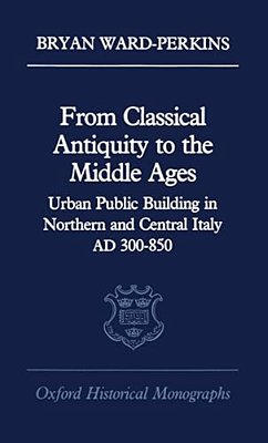 From Classical Antiquity To The Middle Ages: Public Building In Northern And Central Italy, Ad 300-850-..