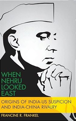 When Nehru Looked East: Origins Of India-US Suspicion And India-China Rivalry-..