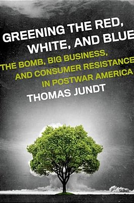 Greening The Red, White, And Blue: The Bomb, Big Business, And Consumer Resistance In Postwar America-..