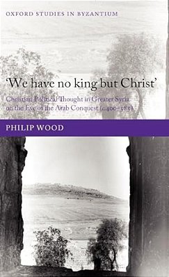 We Have No King But Christ': Christian Political Thought In Greater Syria On The Eve Of The Arab Conquest (C.400-585)-..