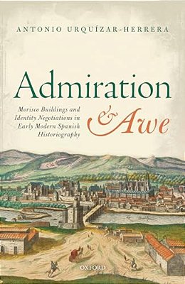 Admiration And Awe: Morisco Buildings And Identity Negotiations In Early Modern Spanish Historiography-..