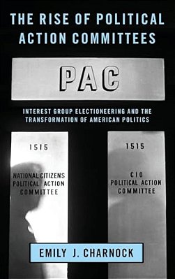 Rise Of Political Action Committees: Interest Group Electioneering And The Transformation Of American Politics-..