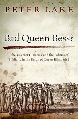 Bad Queen Bess?: Libels, Secret Histories And The Politics Of Publicity In The Reign Of Queen Elizabeth I-..