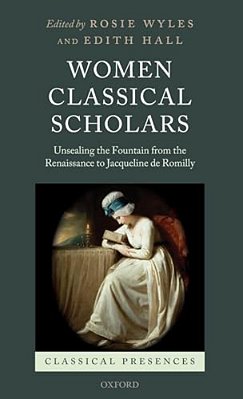 Women Classical Scholars: Unsealing The Fountain From The Renaissance To Jacqueline De Romilly-..
