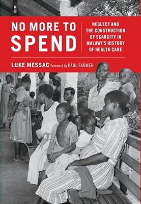 No More To Spend: Neglect And The Construction Of Scarcity In Malawi's History Of Health Care-..