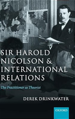 Sir Harold Nicolson And International Relations: The Practitioner As Theorist-..