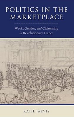 Politics In The Marketplace: Work, Gender, And Citizenship In Revolutionary France-..