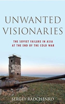 Unwanted Visionaries: The Soviet Failure In Asia At The End Of The Cold War-..