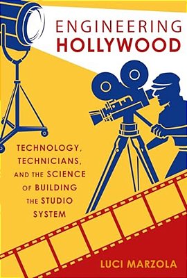 Engineering Hollywood: Technology, Technicians, And The Science Of Building The Studio System-..