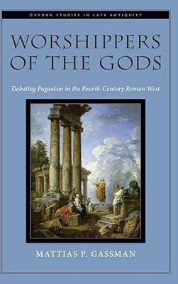 Worshippers Of The Gods: Debating Paganism In The Fourth-Century Roman West-..