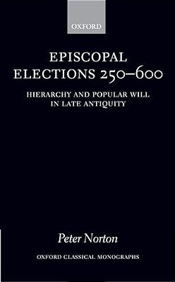 Episcopal Elections 250-600: Hierarchy And Popular Will In Late Antiquity-..