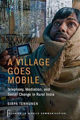 Village Goes Mobile: Telephony, Mediation, And Social Change In Rural India-..