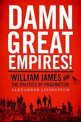 Damn Great Empires!: William James And The Politics Of Pragmatism-..