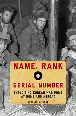 Name, Rank, And Serial Number: Exploiting Korean War Pows At Home And Abroad-..