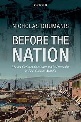 Before The Nation: Muslim-Christian Coexistence And Its Destruction In Late-Ottoman Anatolia-..