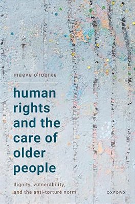 Human Rights And The Care Of Older People: Dignity, Vulnerability, And The Anti-Torture Norm-..
