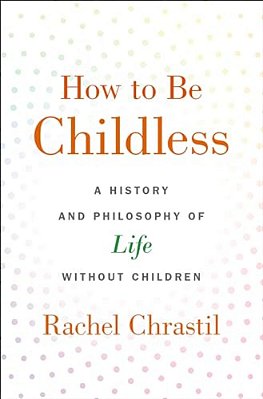 How To Be Childless: A History And Philosophy Of Life Without Children-..