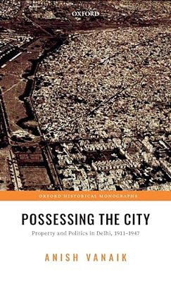 Possessing The City: Property And Politics In Delhi, 1911-1947-..