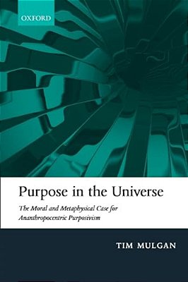 Purpose In The Universe: The Moral And Metaphysical Case For Ananthropocentric Purposivism-..